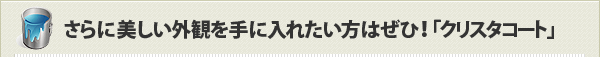 さらに美しい外観を手に入れたい方はぜひ！「クリスタコート」