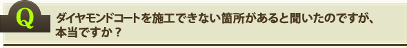 ダイヤモンドコートを施工できない箇所があると聞いたのですが、本当ですか？