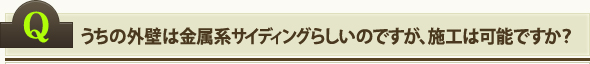 うちの外壁は金属系サイディングらしいのですが、施工は可能ですか？