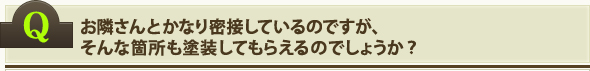 お隣さんとかなり密接しているのですが、そんな箇所も塗装してもらえるのでしょうか？