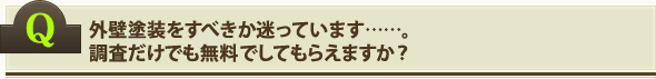 外壁塗装をすべきか迷っています……。調査だけでも無料でしてもらえますか？