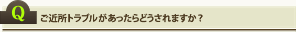 ご近所トラブルがあったらどうされますか？